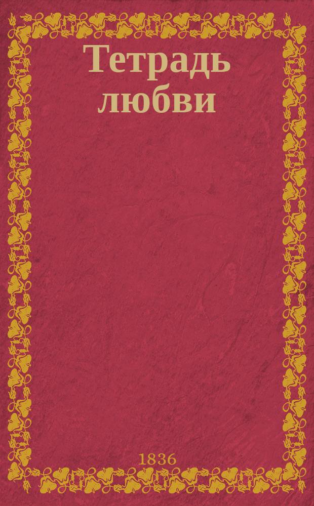 Тетрадь любви : Соч. необходимое для всякого желающего иметь успех между прекрасным полом