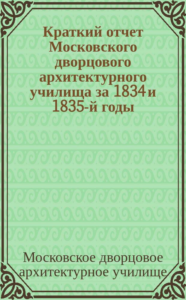 Краткий отчет Московского дворцового архитектурного училища за 1834 и 1835-й годы