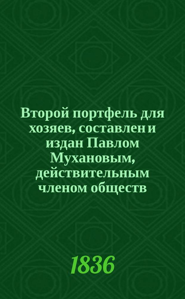 Второй портфель для хозяев, составлен и издан Павлом Мухановым, действительным членом обществ: Московского сельского хозяйства и Ст. Петербургского вольного экономического : Т. 1-2. Т. 1 : Содержащий собрание чертежей полезнейших сельских зданий, как-то: господских домов, флигелей, хлебных амбаров... и проч.
