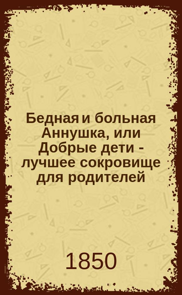 Бедная и больная Аннушка, или Добрые дети - лучшее сокровище для родителей : Истин. повесть