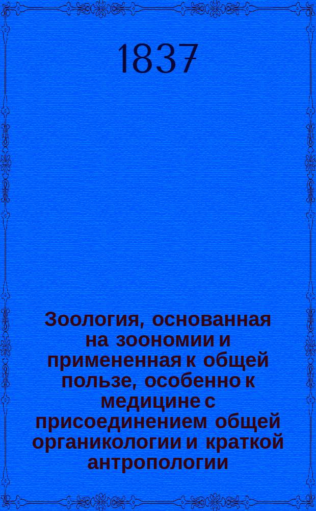 Зоология, основанная на зоономии и примененная к общей пользе, особенно к медицине с присоединением общей органикологии и краткой антропологии. Ч. 2 : Позвоночные животные и антропология