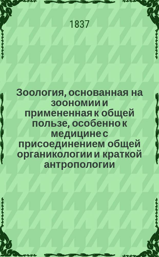 Зоология, основанная на зоономии и примененная к общей пользе, особенно к медицине с присоединением общей органикологии и краткой антропологии