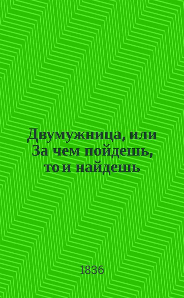 Двумужница, или За чем пойдешь, то и найдешь : Романт. драма в 2 ч., в 5 сутках, с принадлежащими к ней протяж., плясовыми, хоровод., подблюд. и разбойничьими песнями, плясками, хоровод. играми