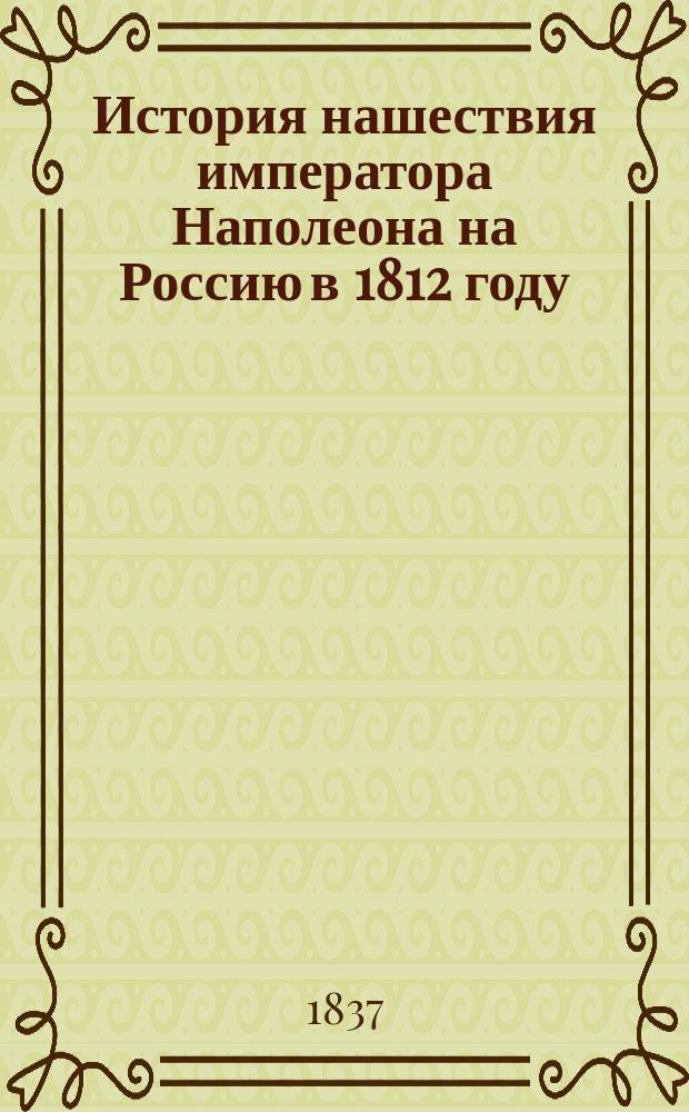 История нашествия императора Наполеона на Россию в 1812 году : С офиц. док. и др. достовер. бумаг рос. и фр. ген-штабов, соч. е. и. вел. флигель-адъютантом, полк. Д. Бутурлиным