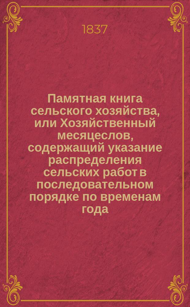 Памятная книга сельского хозяйства, или Хозяйственный месяцеслов, содержащий указание распределения сельских работ в последовательном порядке по временам года, по многолетнему опыту составленный курляндским помещиком, коллежским советником и кавалером бароном Карлом фон Виттенгеймом