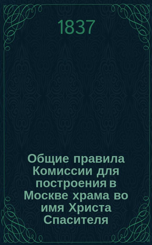 Общие правила Комиссии для построения в Москве храма во имя Христа Спасителя : Утв. 6 июля 1837 г.