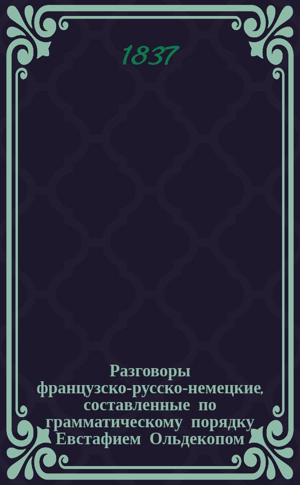 Разговоры французско-русско-немецкие, составленные по грамматическому порядку Евстафием Ольдекопом, сочинителем французско-русского и русско-французского словаря