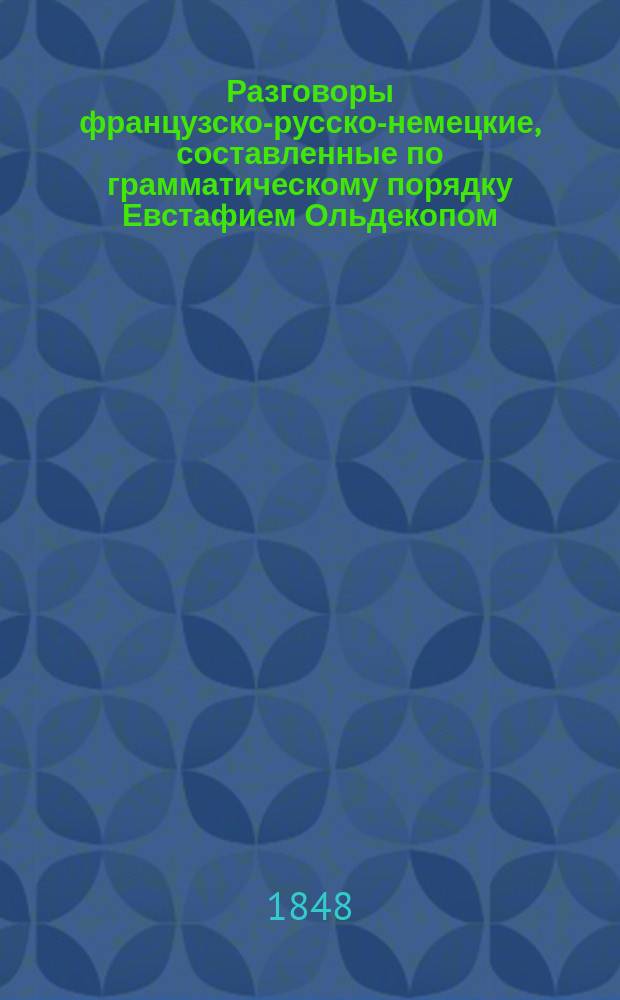 Разговоры французско-русско-немецкие, составленные по грамматическому порядку Евстафием Ольдекопом, сочинителем французско-русского и русско-французского словаря