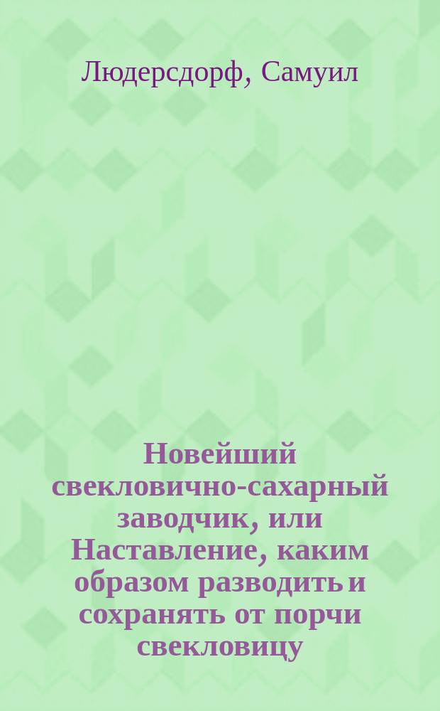 Новейший свекловично-сахарный заводчик, или Наставление, каким образом разводить и сохранять от порчи свекловицу; извлекать в целости все количество заключающегося в ней сахара с наименьшими против прежней методы г. г. Матье, Домбаля и Боже издержками; добывать сахар совершенно тождественный, как и из сахарного тростника; улучшать его и доводить до наивозможной степени белизны : Пер. с 12-го изд