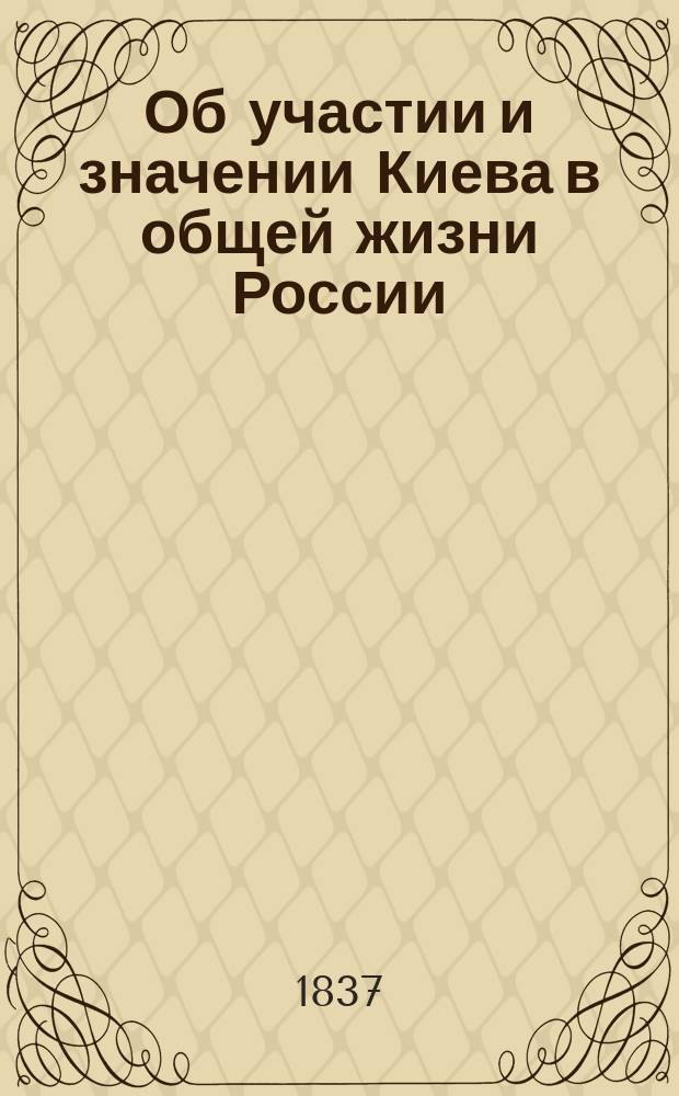 Об участии и значении Киева в общей жизни России : Речь, в торжеств. собр. Ун-та св. Владимира, бывшем по случаю раздачи медалей студентам... 2 окт. 1837 г., произнес. проф. рус. словесности Михаилом Максимовичем