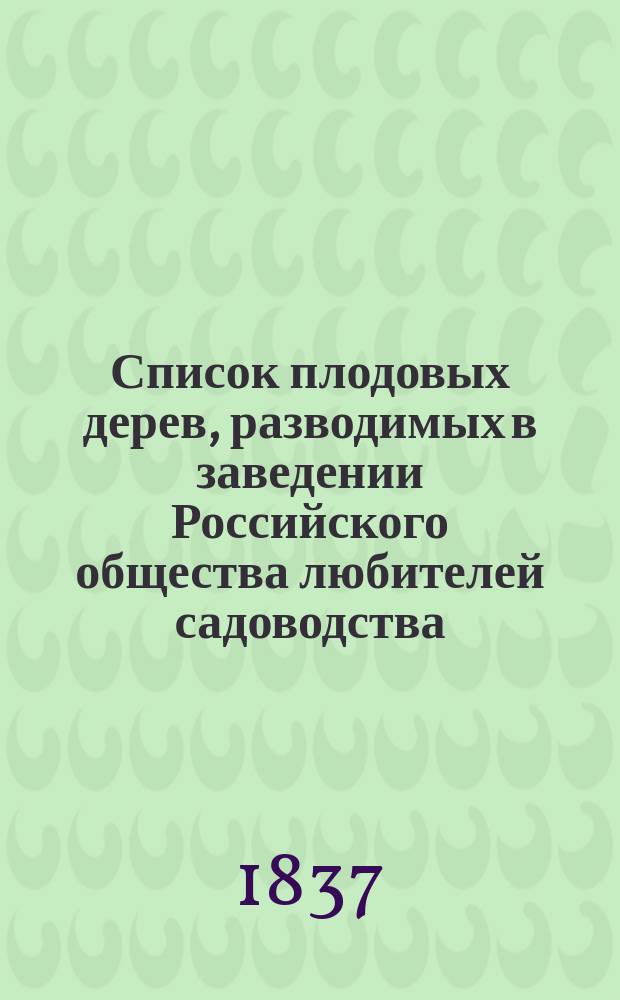 Список плодовых дерев, разводимых в заведении Российского общества любителей садоводства. 1837