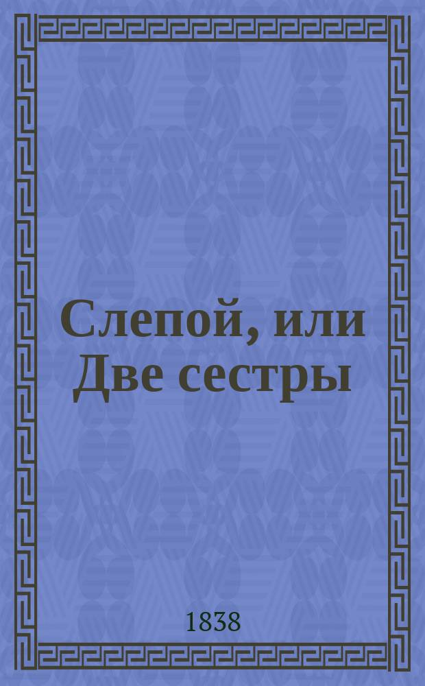 Слепой, или Две сестры : Комедия-водевиль в 3 отд