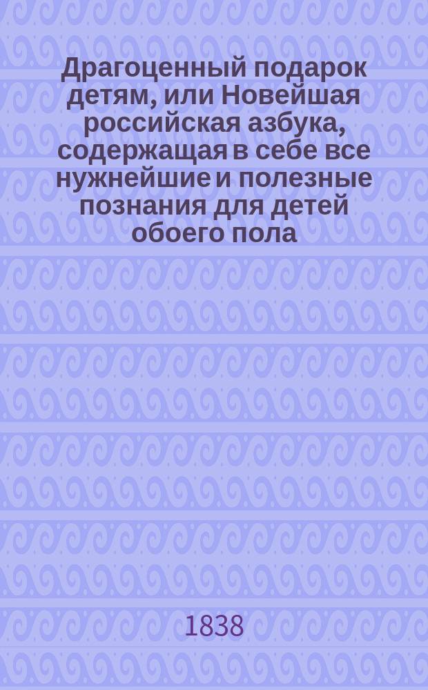 Драгоценный подарок детям, или Новейшая российская азбука, содержащая в себе все нужнейшие и полезные познания для детей обоего пола