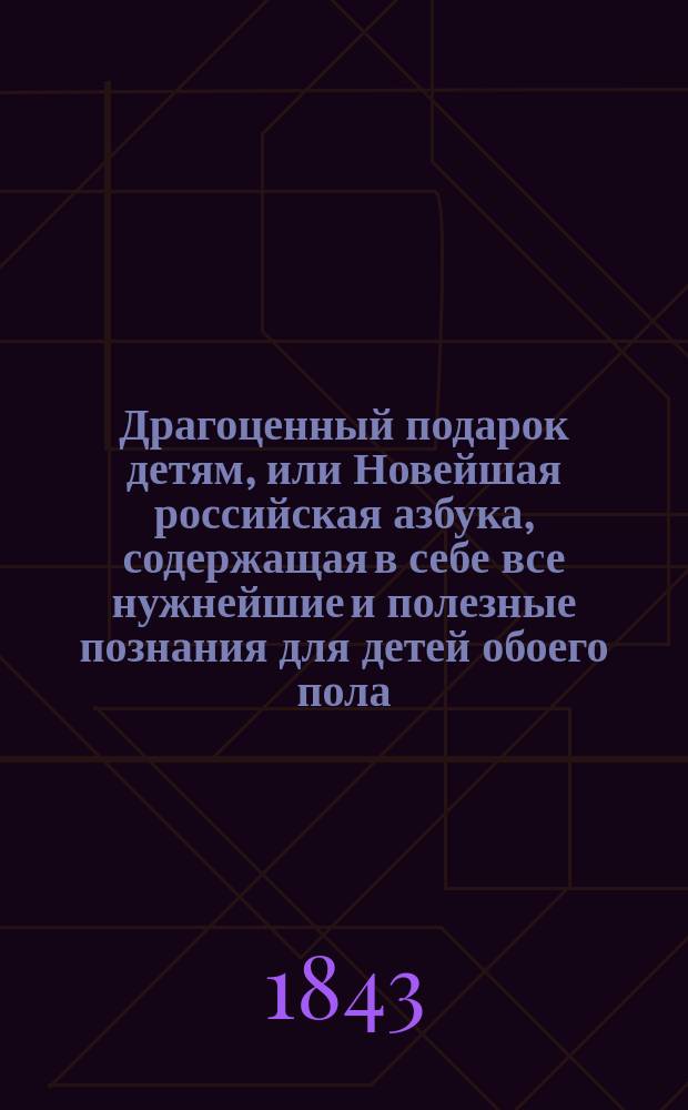 Драгоценный подарок детям, или Новейшая российская азбука, содержащая в себе все нужнейшие и полезные познания для детей обоего пола