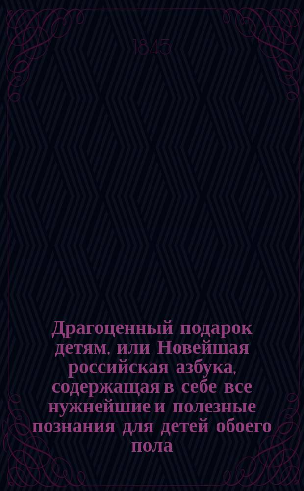 Драгоценный подарок детям, или Новейшая российская азбука, содержащая в себе все нужнейшие и полезные познания для детей обоего пола