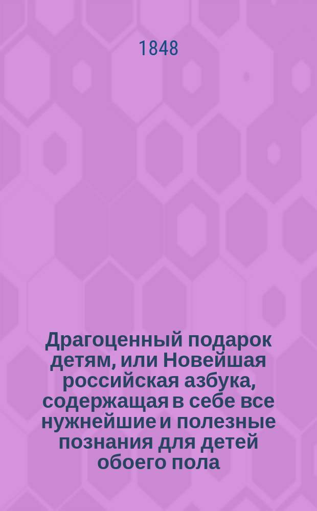 Драгоценный подарок детям, или Новейшая российская азбука, содержащая в себе все нужнейшие и полезные познания для детей обоего пола