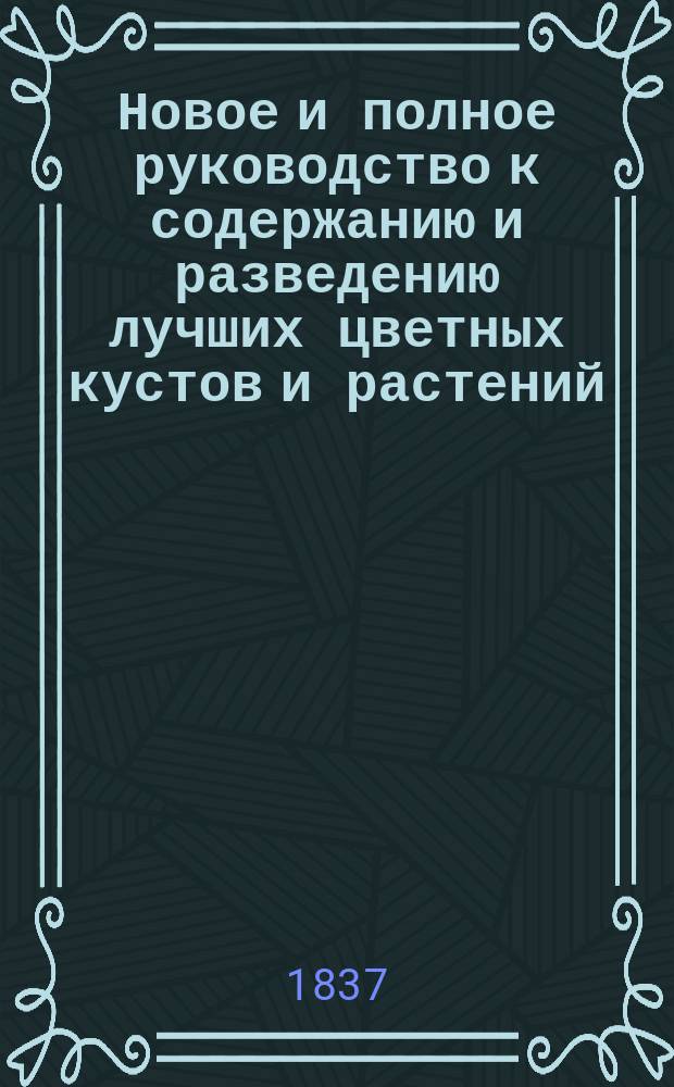 Новое и полное руководство к содержанию и разведению лучших цветных кустов и растений, как тепличных и оранжерейных, так и зимующих на воздухе