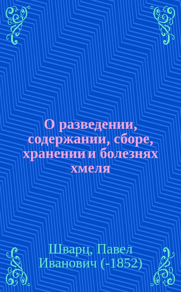 О разведении, содержании, сборе, хранении и болезнях хмеля : С прил. рис. и описания, как выводить хмель совершенно новым способом, наклонно на небольших тычинах