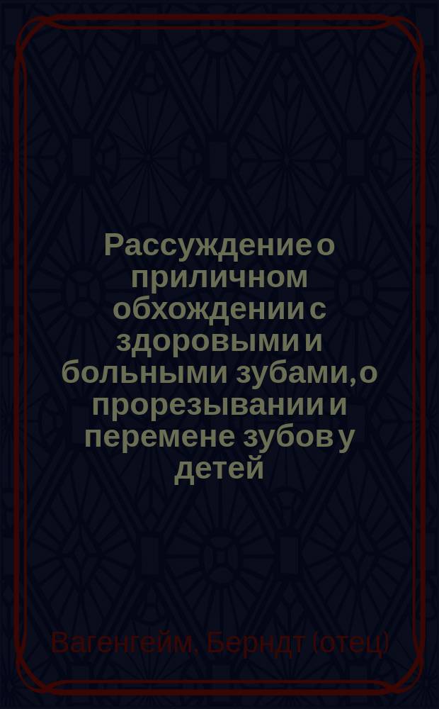 Рассуждение о приличном обхождении с здоровыми и больными зубами, о прорезывании и перемене зубов у детей : С прил. литогр. рис. всех родов искусств. зубов, и различ. способов укрепления их; и таковых же рис. натур. непремен. и молоч. зубов