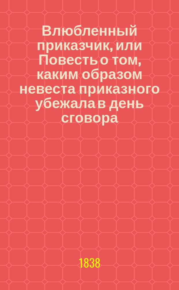 Влюбленный приказчик, или Повесть о том, каким образом невеста приказного убежала в день сговора