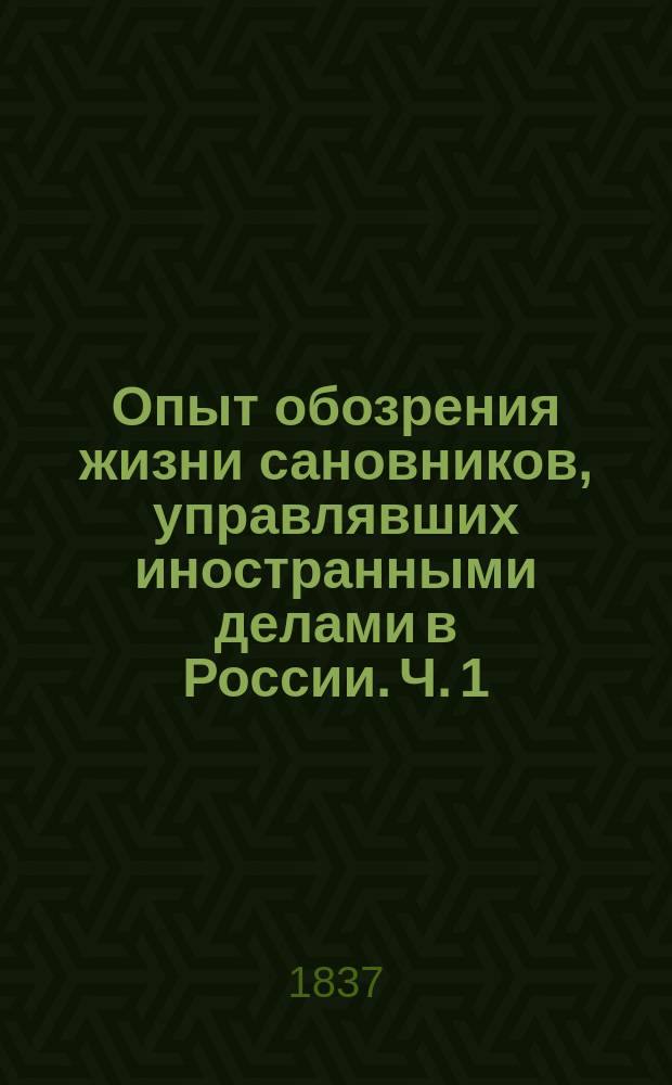 Опыт обозрения жизни сановников, управлявших иностранными делами в России. Ч. 1 : Сановники, управляющие иностранными делами, до учреждения звания канцлеров