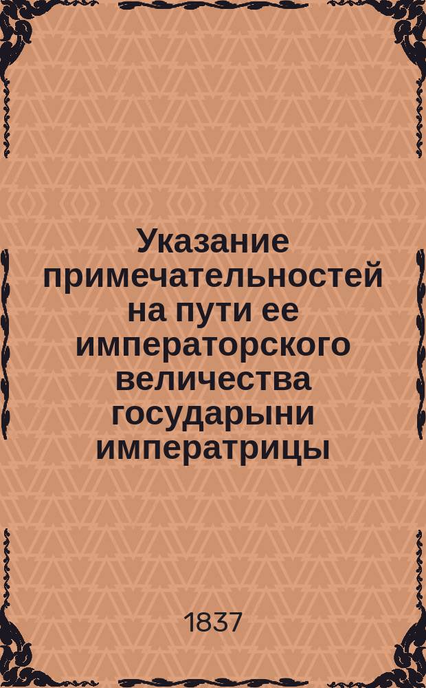 Указание примечательностей на пути ее императорского величества государыни императрицы : Тракт от Санкт-Петербурга до Вознесенска