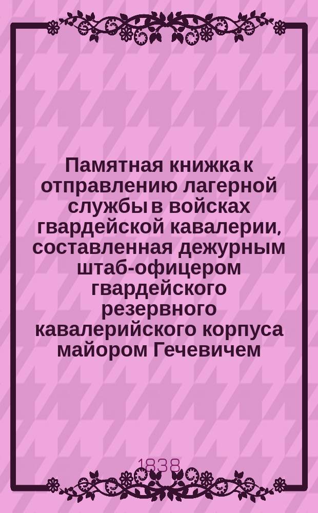 Памятная книжка к отправлению лагерной службы в войсках гвардейской кавалерии, составленная дежурным штаб-офицером гвардейского резервного кавалерийского корпуса майором Гечевичем
