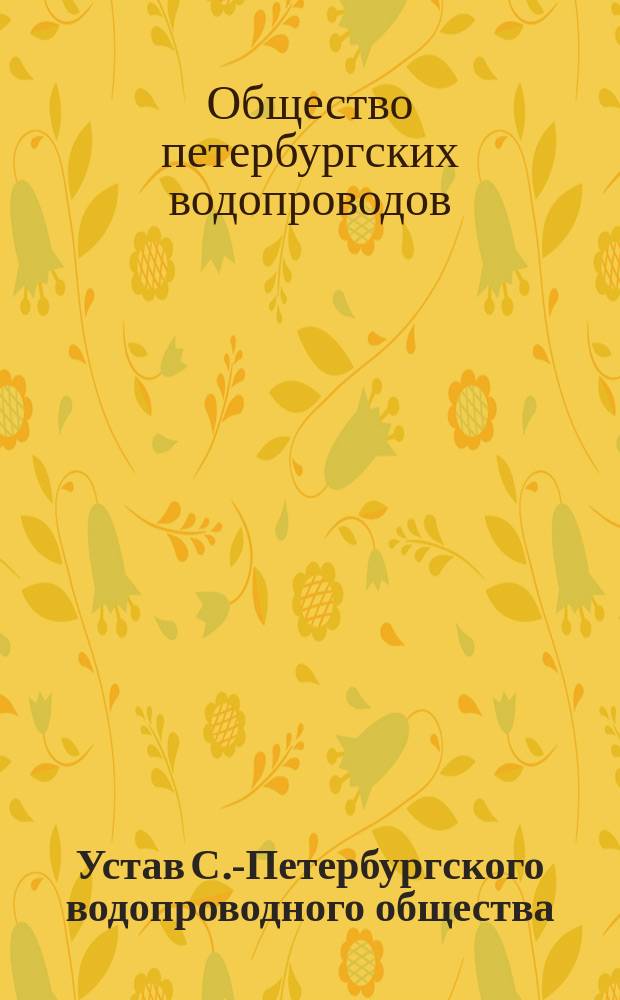 Устав С.-Петербургского водопроводного общества : Утв. 5 дек. 1838 г