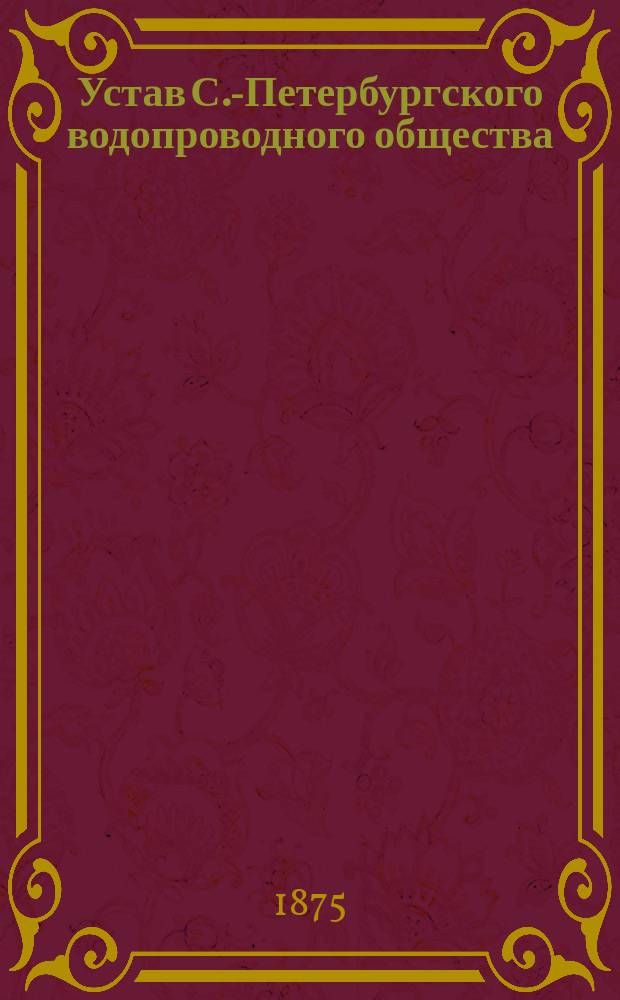 Устав С.-Петербургского водопроводного общества : Утв. 5 дек. 1838 г