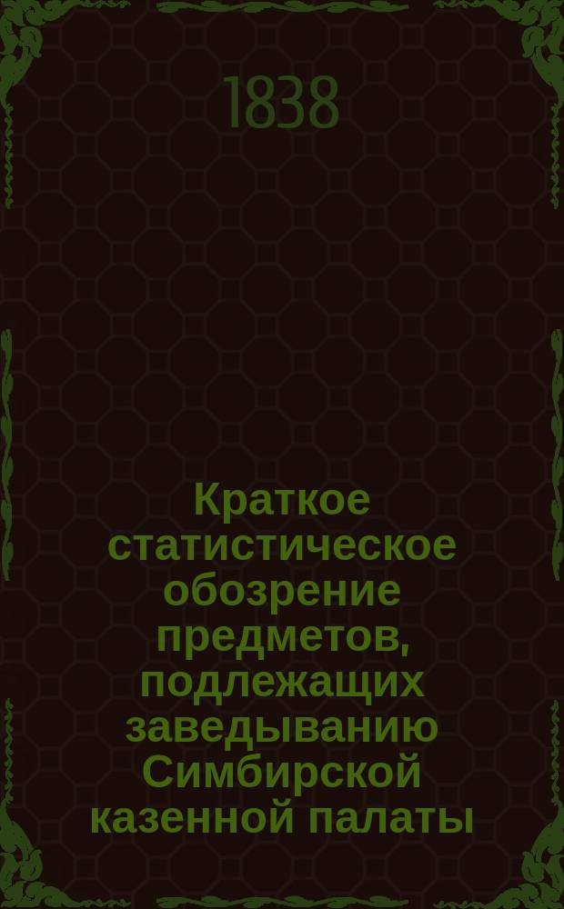 Краткое статистическое обозрение предметов, подлежащих заведыванию Симбирской казенной палаты : Сост. на 1836 г