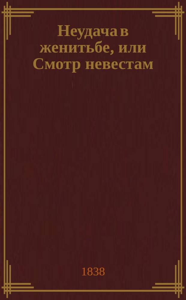 Неудача в женитьбе, или Смотр невестам : Повествования путешествующего к невестам в моск. столице