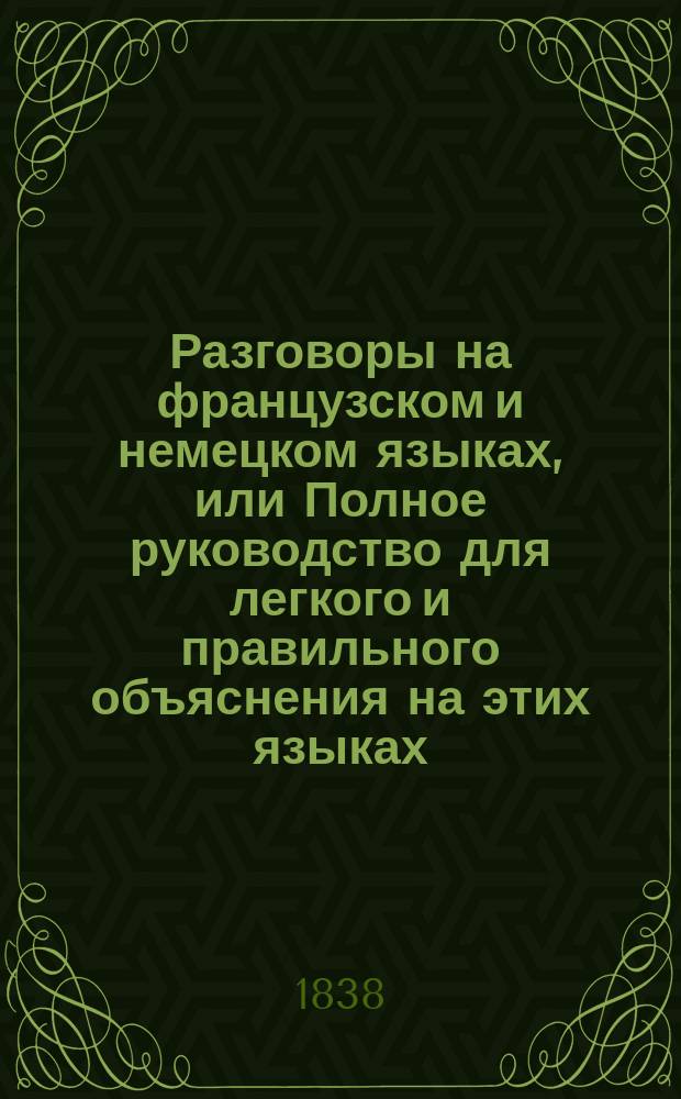 Разговоры на французском и немецком языках, или Полное руководство для легкого и правильного объяснения на этих языках