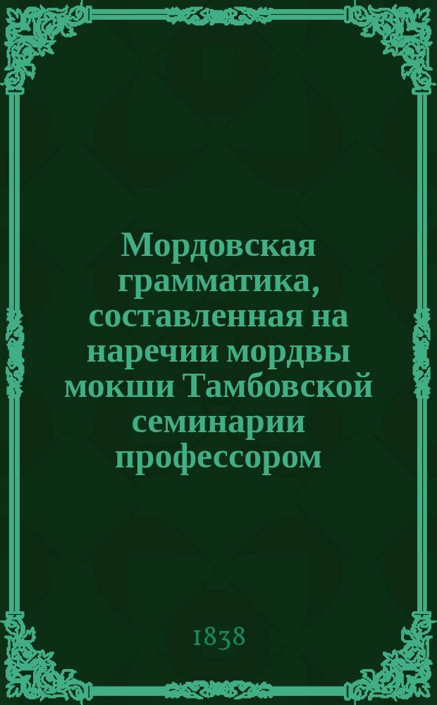 Мордовская грамматика, составленная на наречии мордвы мокши Тамбовской семинарии профессором, магистром Павлом Орнатовым