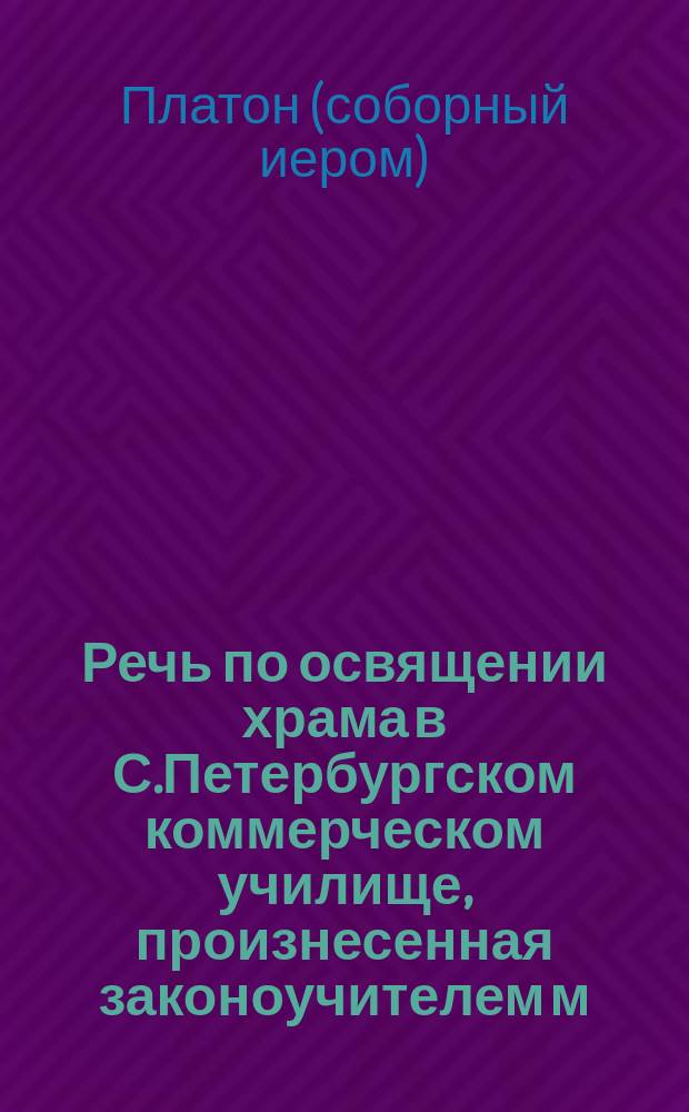 Речь по освящении храма в С.Петербургском коммерческом училище, произнесенная законоучителем м. б. соборным иеромонахом Платоном. Окт. 14 дня 1838 г.