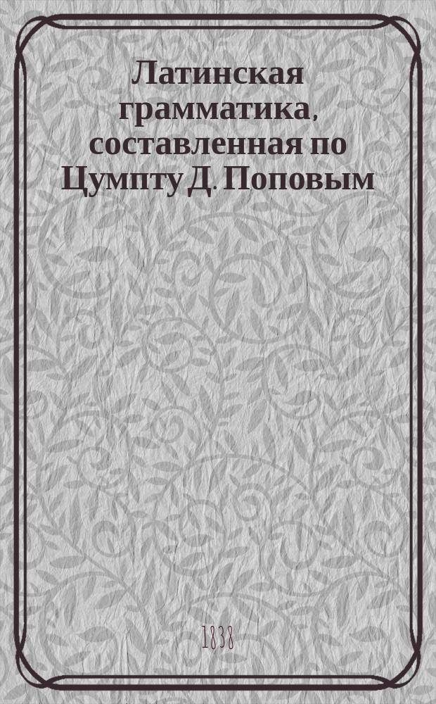 Латинская грамматика, составленная по Цумпту Д. Поповым (бывшим профессором греческой словесности в С.-Петерб. университете)