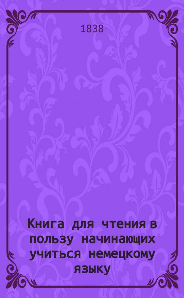 Книга для чтения в пользу начинающих учиться немецкому языку : С рус. надстроч. пер