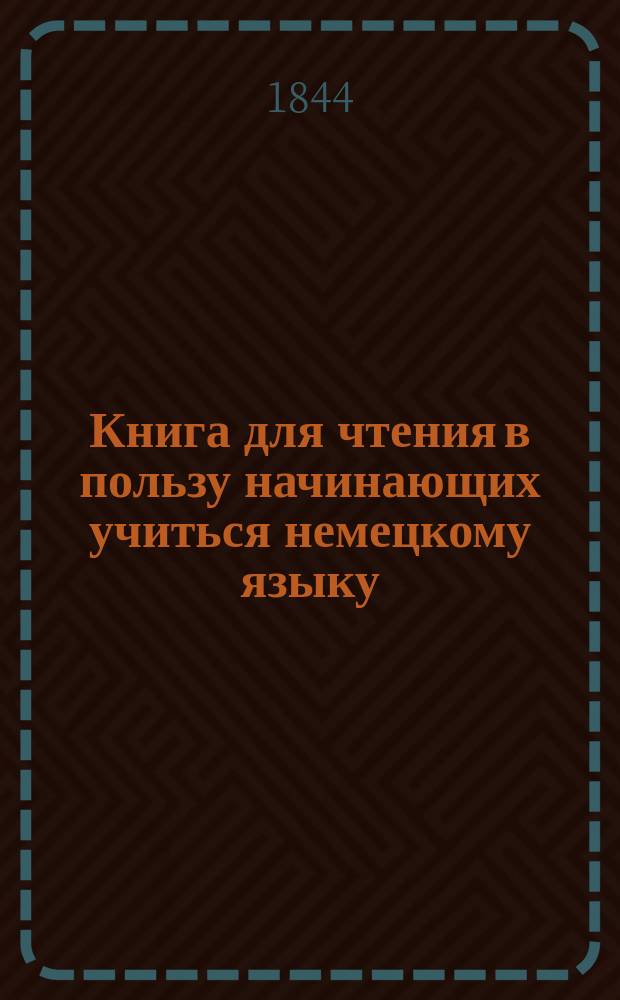 Книга для чтения в пользу начинающих учиться немецкому языку : С рус. надстроч. пер