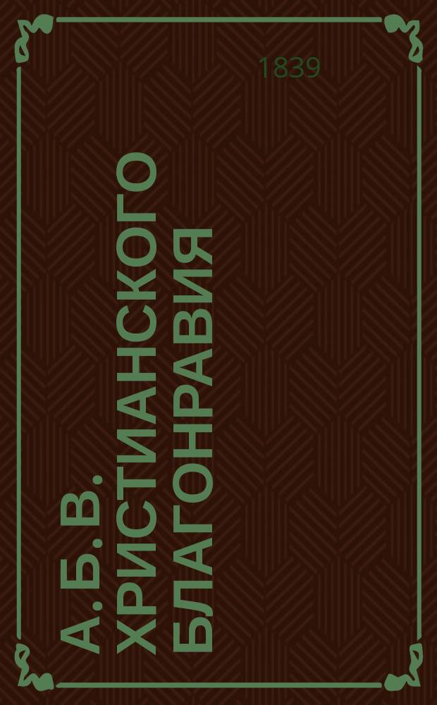 А. Б. В. христианского благонравия : об оставлении бранных и укоризненных слов, и вообще неприличных на счет ближнего выражений
