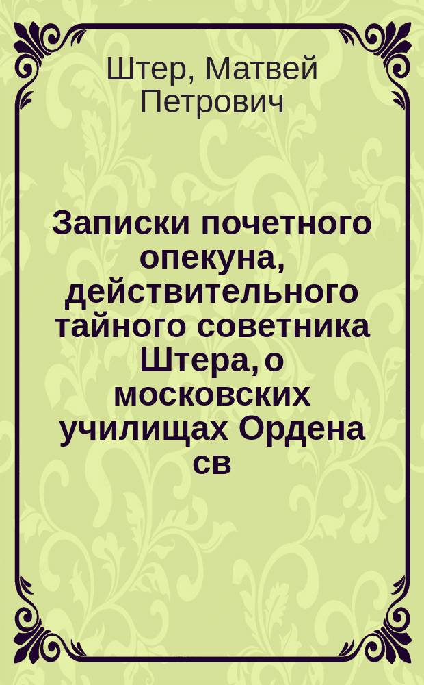 Записки почетного опекуна, действительного тайного советника Штера, о московских училищах Ордена св. Екатерины и Александровском, об Александринском сиротском институте и о Московской Мариинской больнице для бедных