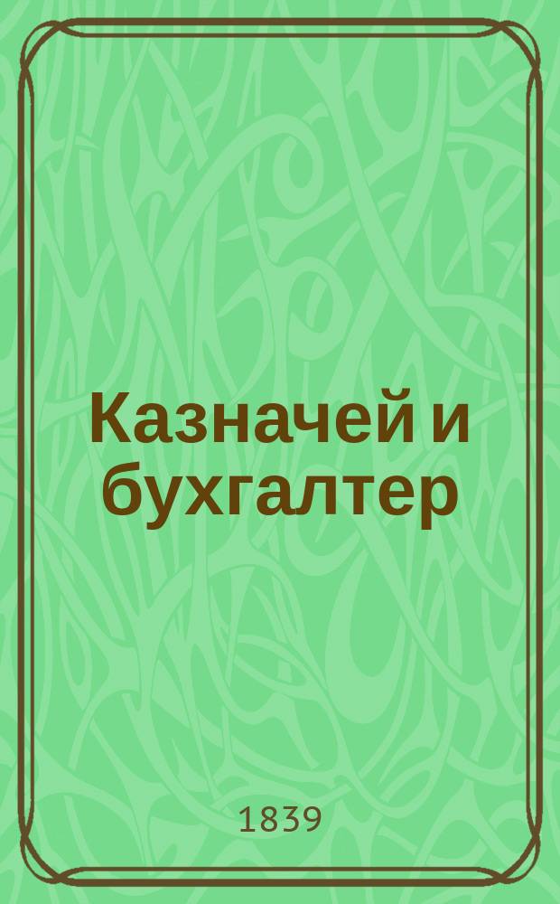 Казначей и бухгалтер : Для занимающихся домаш. хоз-вом, торговлей, ф-ками, з-дами и проч., служащий справ. кн. казначеям, бухгалтерам, управляющим и конторщикам при учете приходов и расходов годовых, месяч. и днев
