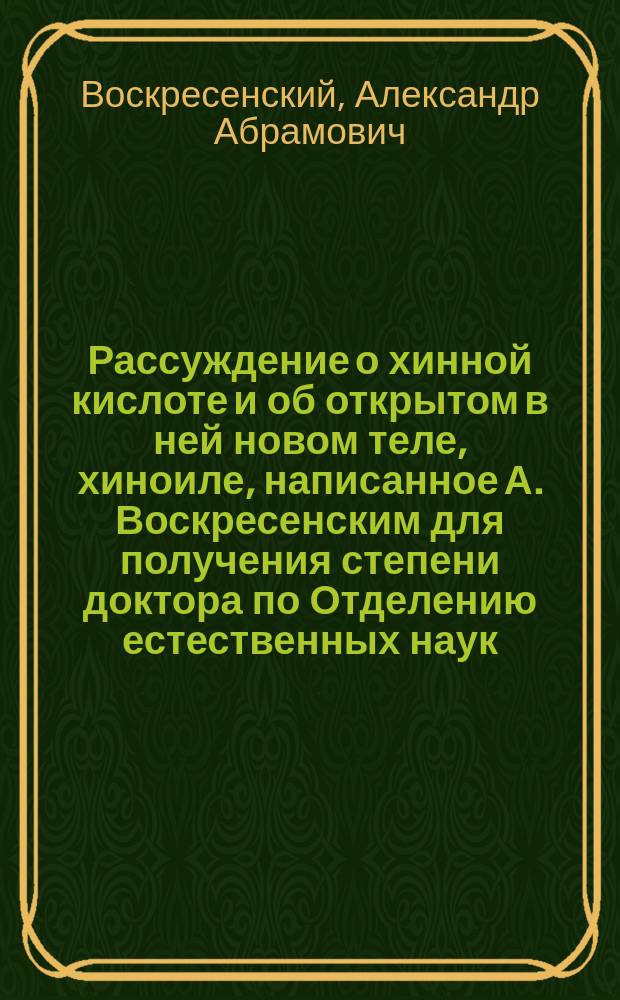 Рассуждение о хинной кислоте и об открытом в ней новом теле, хиноиле, написанное А. Воскресенским для получения степени доктора по Отделению естественных наук