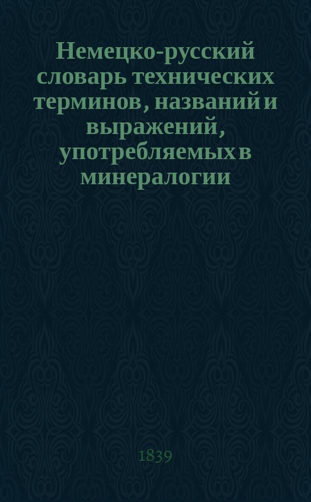 Немецко-русский словарь технических терминов, названий и выражений, употребляемых в минералогии, кристаллографии, геологии... [и др.] : Сост. по новейшим номенклатурам, В. Еремеевым