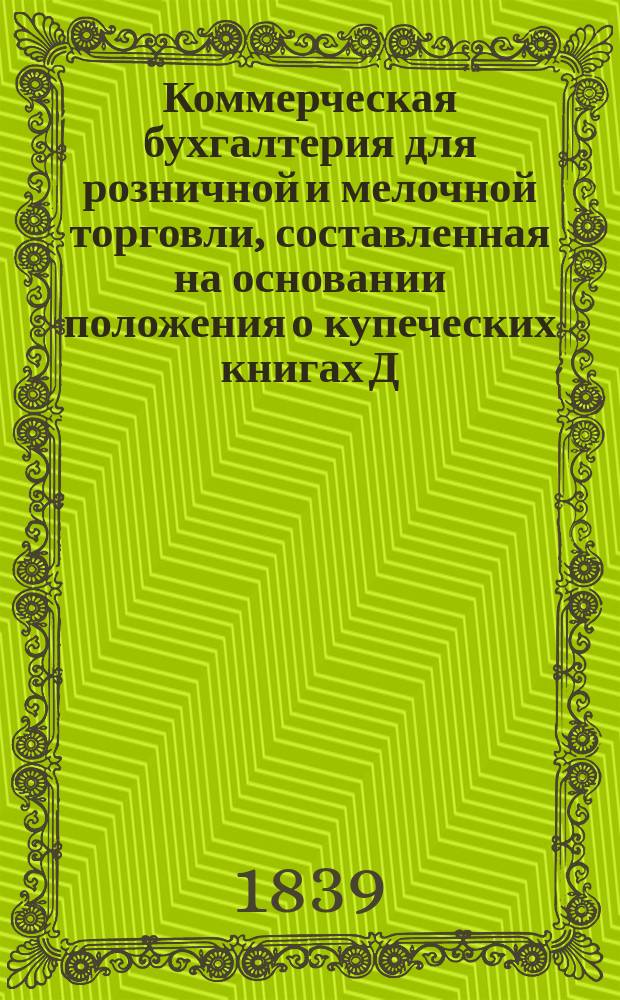 Коммерческая бухгалтерия для розничной и мелочной торговли, составленная на основании положения о купеческих книгах Д. Персияниновым