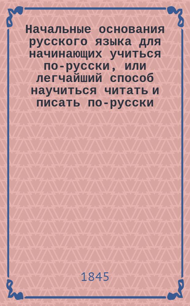 Начальные основания русского языка для начинающих учиться по-русски, или легчайший способ научиться читать и писать по-русски, и переводить с русского языка на польский, составленный магистром Василием Рклицким