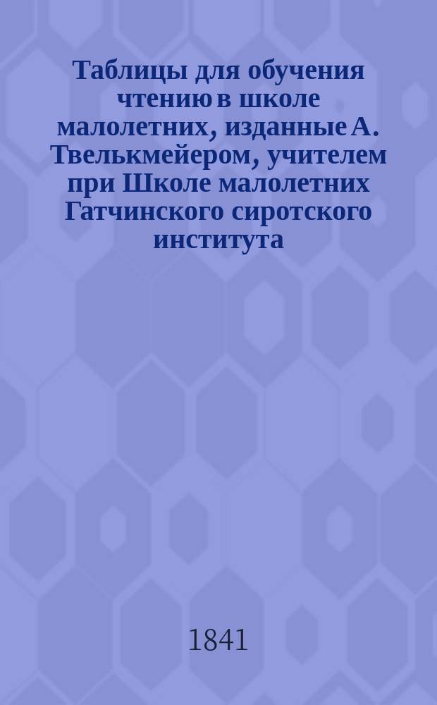 Таблицы для обучения чтению в школе малолетних, изданные А. Твелькмейером, учителем при Школе малолетних Гатчинского сиротского института