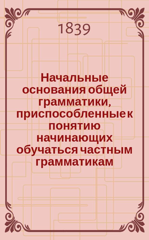Начальные основания общей грамматики, приспособленные к понятию начинающих обучаться частным грамматикам