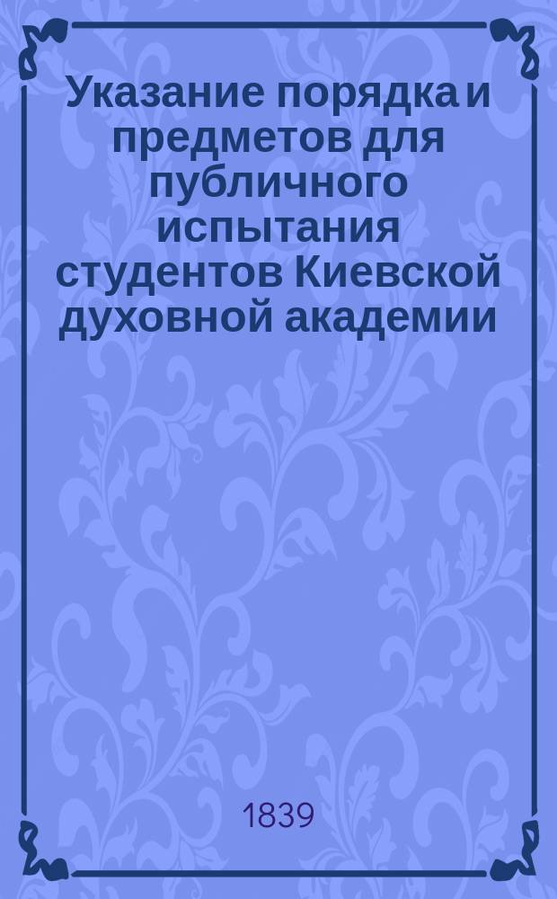 Указание порядка и предметов для публичного испытания студентов Киевской духовной академии, по случаю окончания IX учебного курса