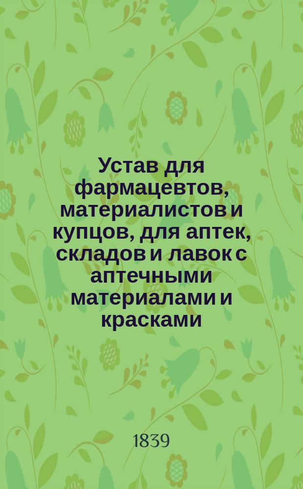 Устав для фармацевтов, материалистов и купцов, для аптек, складов и лавок с аптечными материалами и красками : В 3 ч.. Ч. 1-3