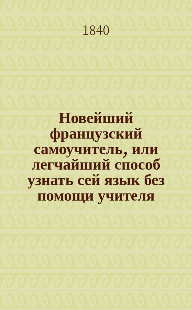 Новейший французский самоучитель, или легчайший способ узнать сей язык без помощи учителя, приспособленный к русскому выговору и составленный по новейшим методам
