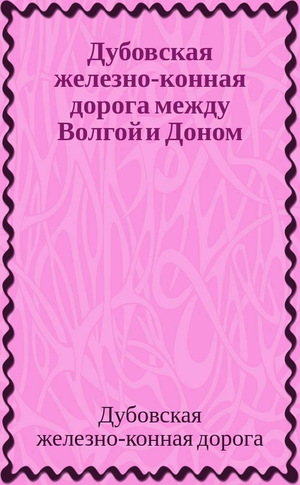 Дубовская железно-конная дорога между Волгой и Доном : Отчет по эксплуатации дороги